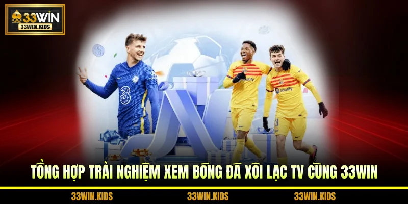 Tổng hợp trải nghiệm xem bóng đá Xôi Lạc TV cùng 33WIN
